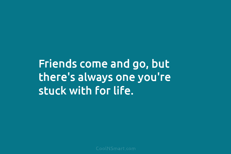 Friends come and go, but there’s always one you’re stuck with for life.