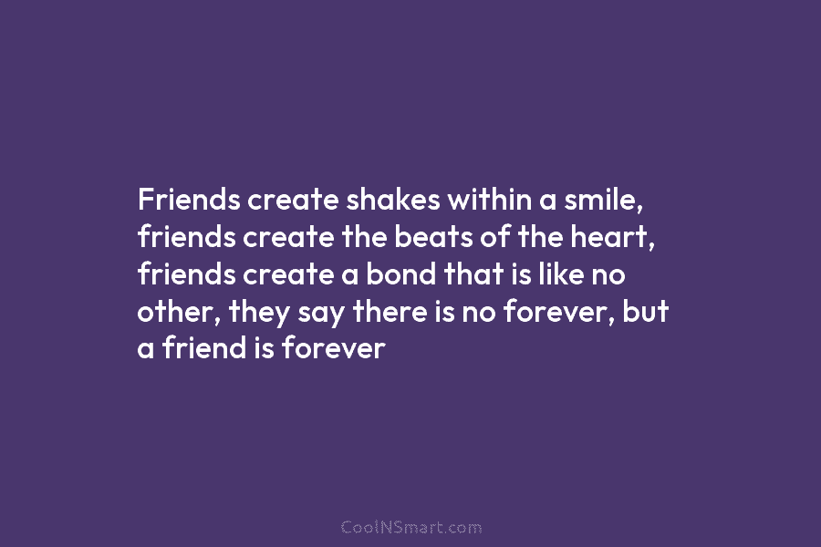Friends create shakes within a smile, friends create the beats of the heart, friends create...