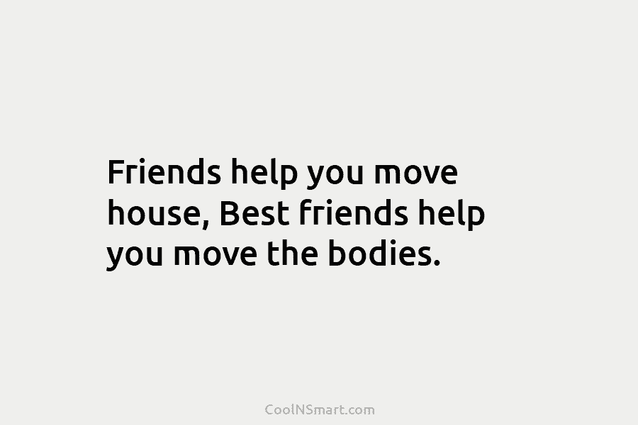 Friends help you move house, Best friends help you move the bodies.