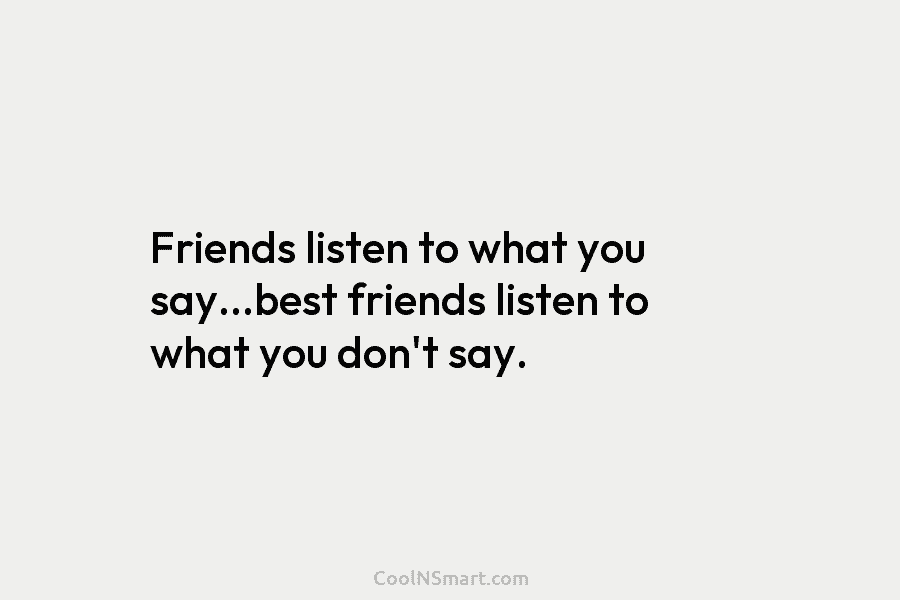 Friends listen to what you say…best friends listen to what you don’t say.