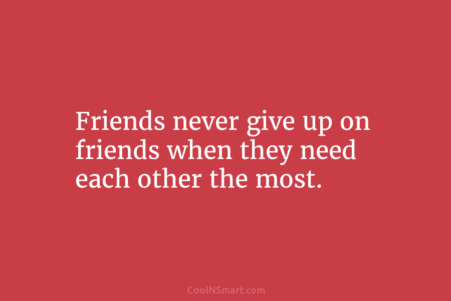 Friends never give up on friends when they need each other the most.