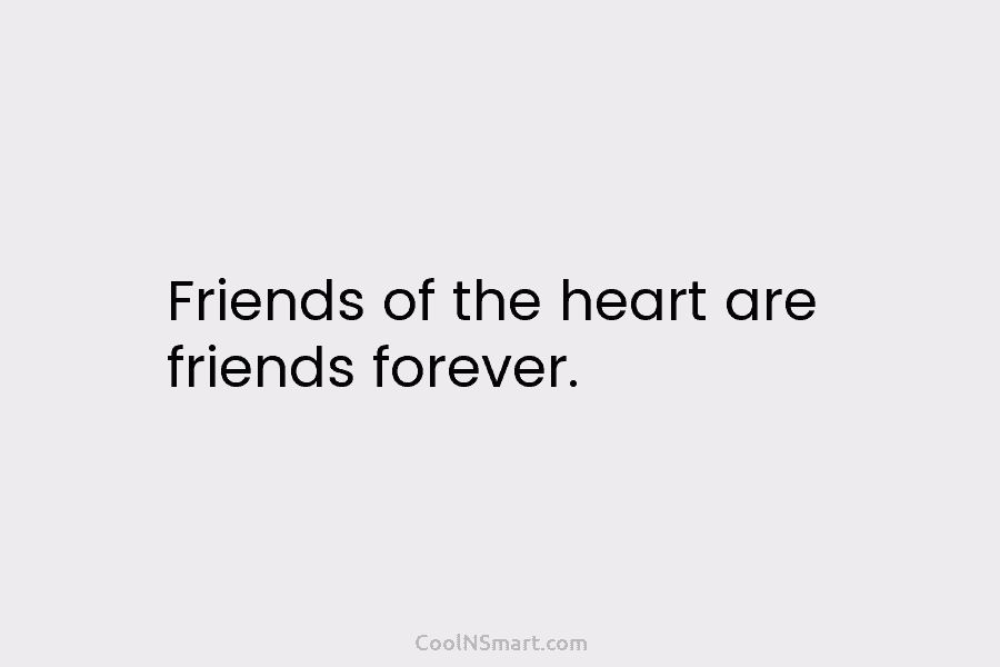 Friends of the heart are friends forever.