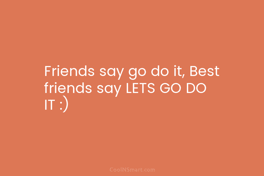 Friends say go do it, Best friends say LETS GO DO IT :)