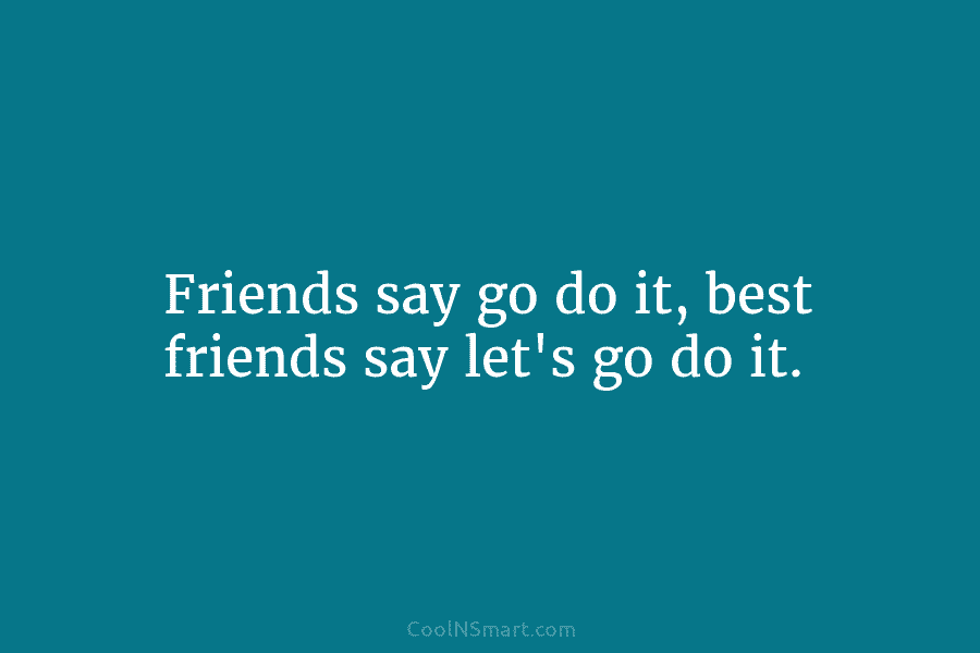 Friends say go do it, best friends say let’s go do it.