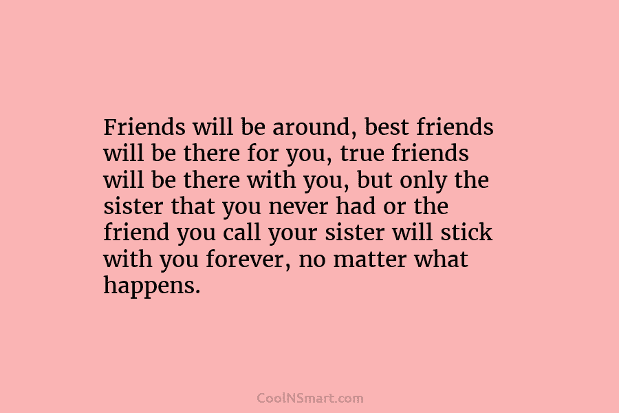 Friends will be around, best friends will be there for you, true friends will be there with you, but only...