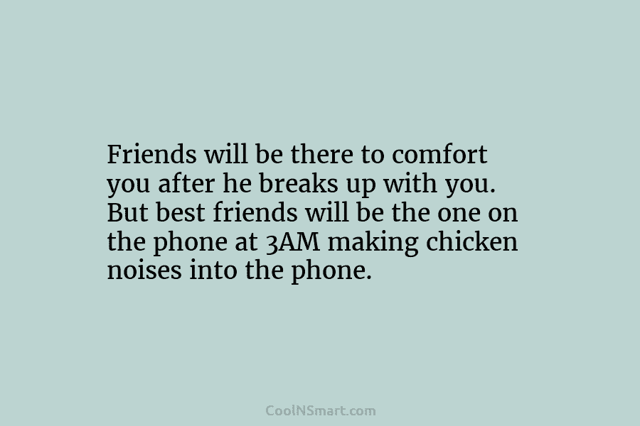 Friends will be there to comfort you after he breaks up with you. But best...