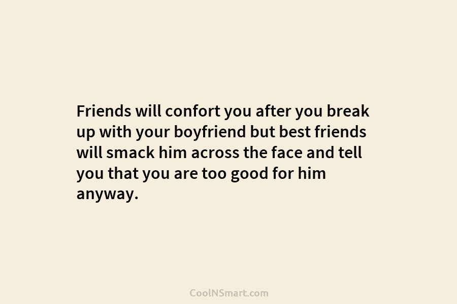 Friends will confort you after you break up with your boyfriend but best friends will...
