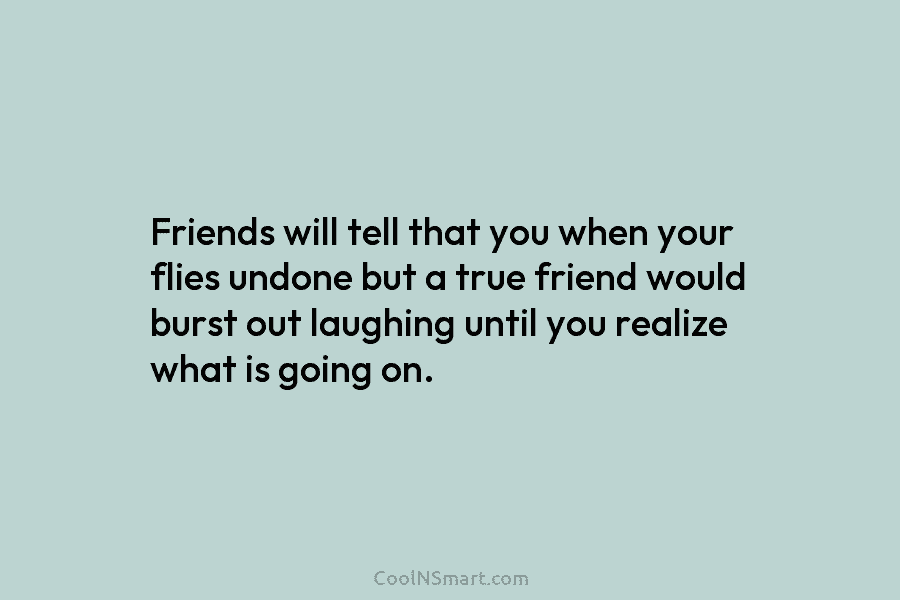 Friends will tell that you when your flies undone but a true friend would burst...