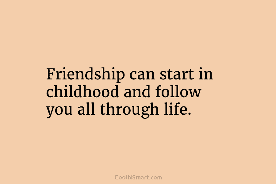 Friendship can start in childhood and follow you all through life.