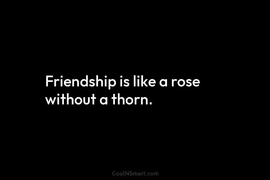 Friendship is like a rose without a thorn.