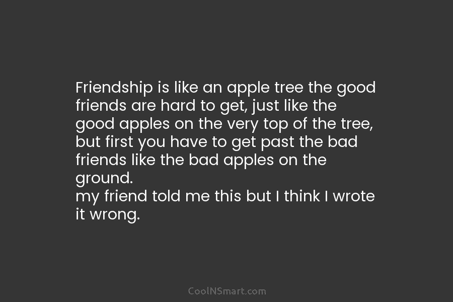 Friendship is like an apple tree the good friends are hard to get, just like...
