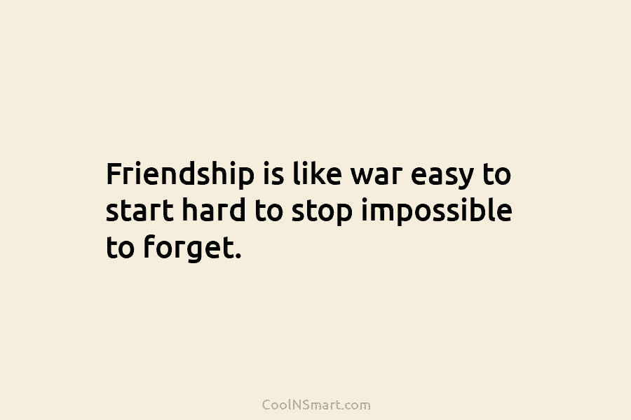 Friendship is like war easy to start hard to stop impossible to forget.