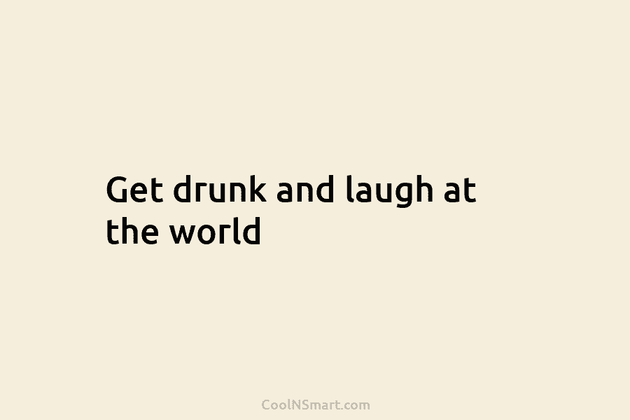Get drunk and laugh at the world
