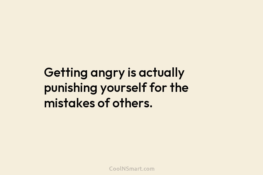 Getting angry is actually punishing yourself for the mistakes of others.