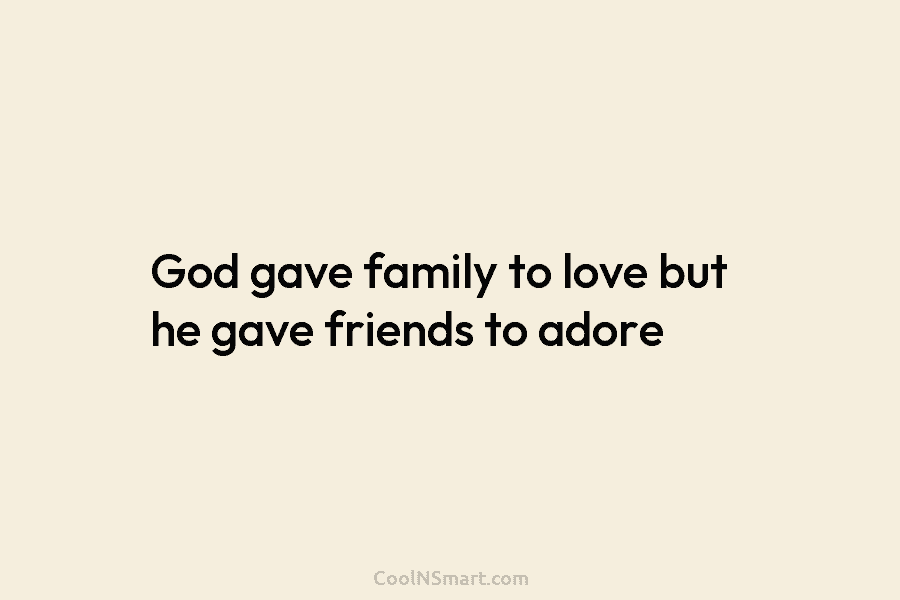 God gave family to love but he gave friends to adore