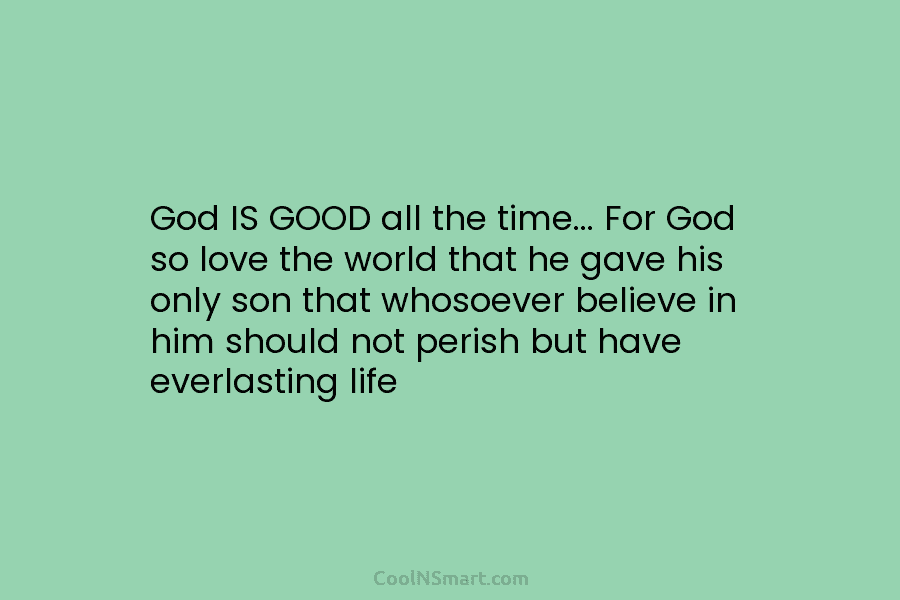 God IS GOOD all the time… For God so love the world that he gave...