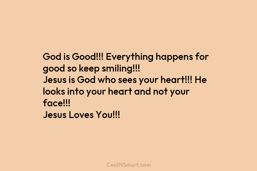 God is Good!!! Everything happens for good so keep smiling!!! Jesus is God who sees...