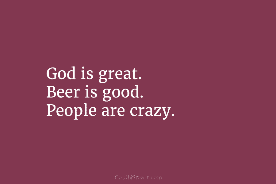 God is great. Beer is good. People are crazy.