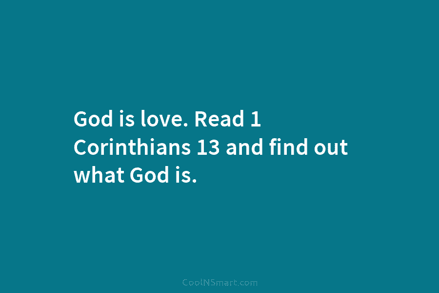 God is love. Read 1 Corinthians 13 and find out what God is.
