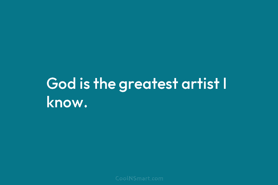God is the greatest artist I know.