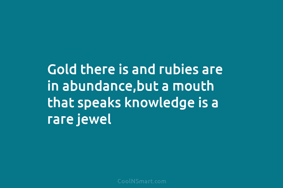 Gold there is and rubies are in abundance,but a mouth that speaks knowledge is a...