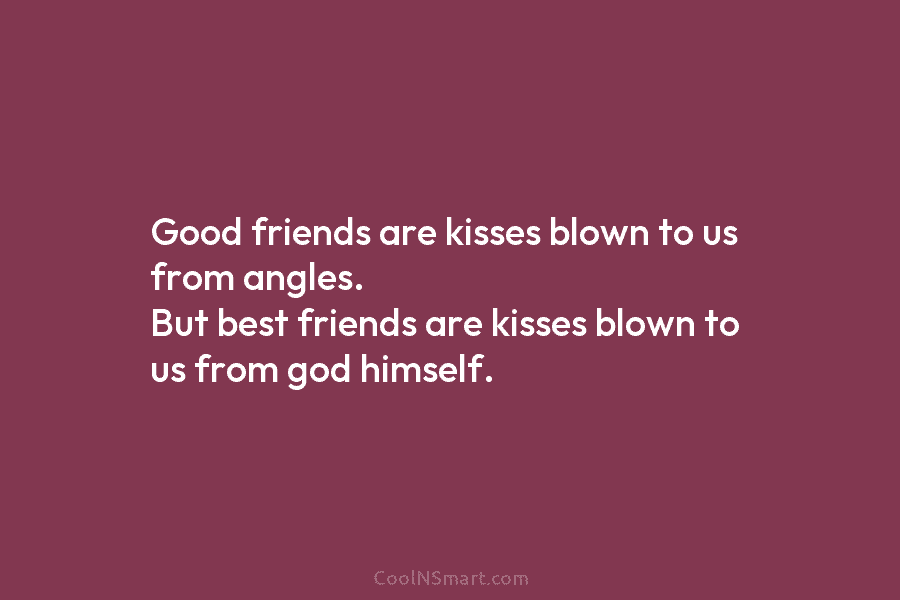 Good friends are kisses blown to us from angles. But best friends are kisses blown...