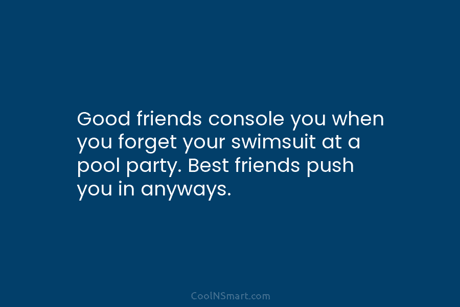 Good friends console you when you forget your swimsuit at a pool party. Best friends...