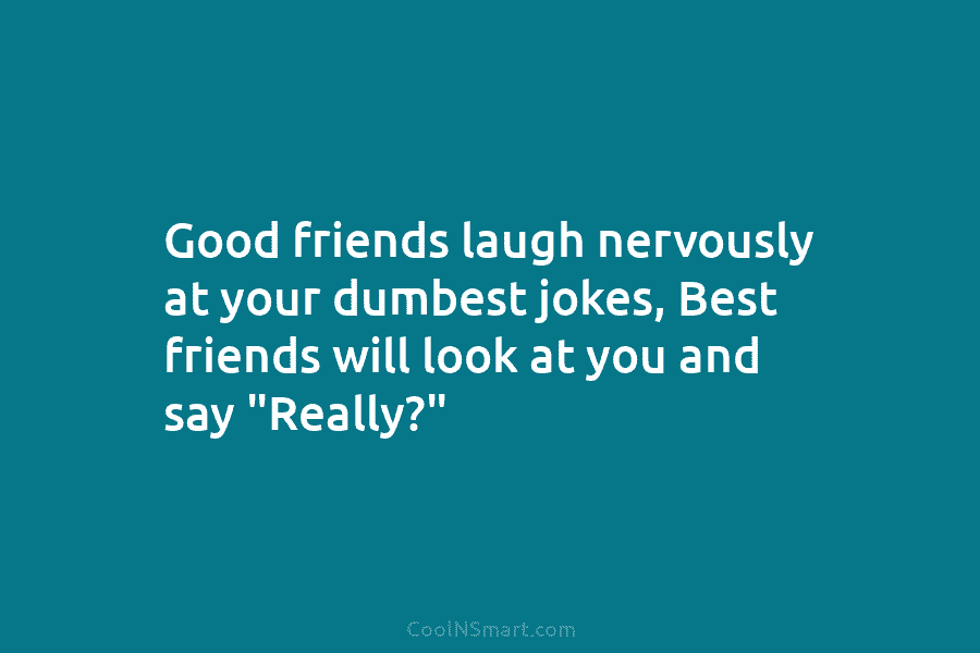 Good friends laugh nervously at your dumbest jokes, Best friends will look at you and say “Really?”