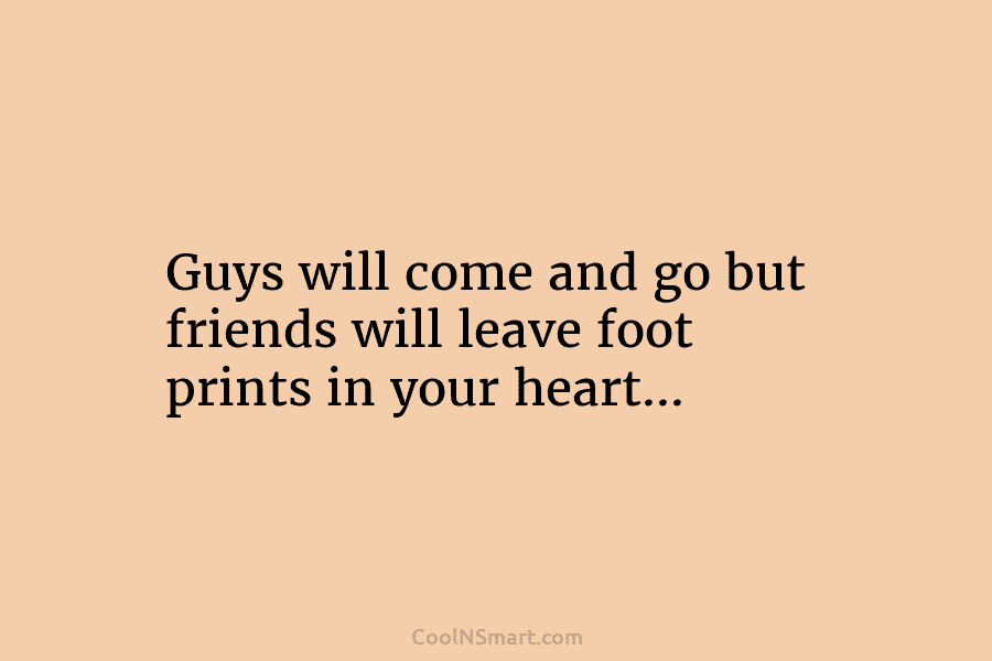 Guys will come and go but friends will leave foot prints in your heart…