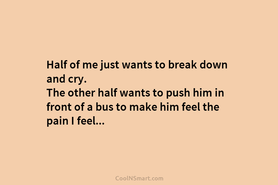 Half of me just wants to break down and cry. The other half wants to...