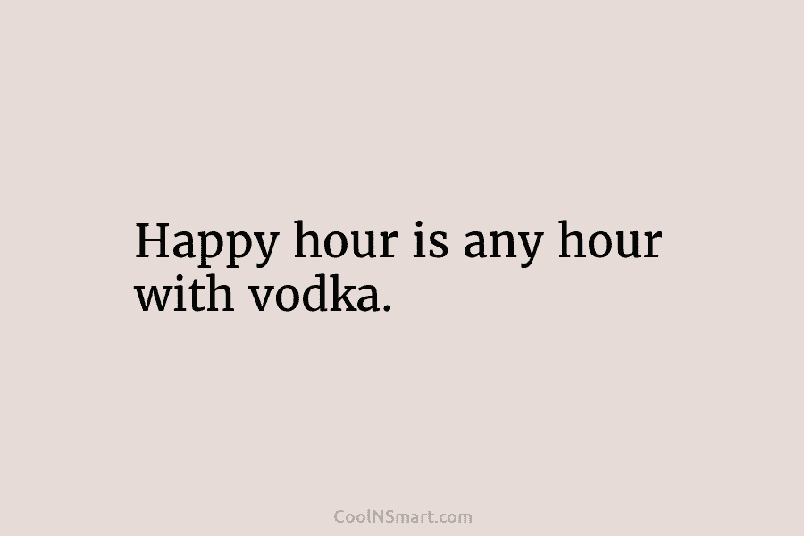 Happy hour is any hour with vodka.