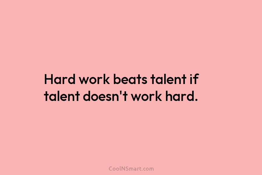 Hard work beats talent if talent doesn’t work hard.