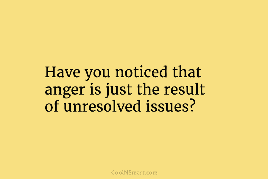 Have you noticed that anger is just the result of unresolved issues?