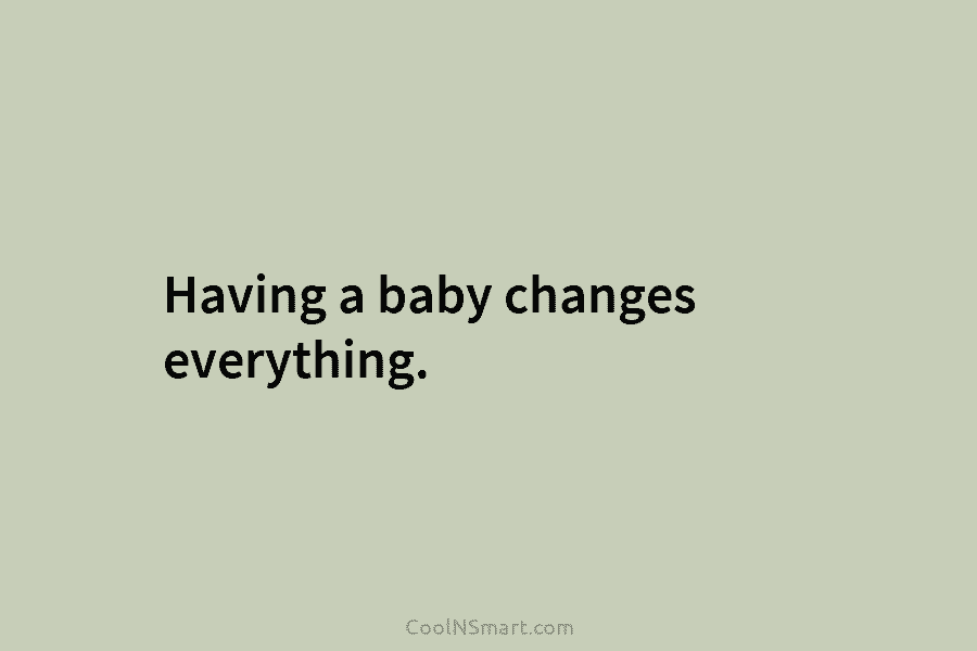 Having a baby changes everything.