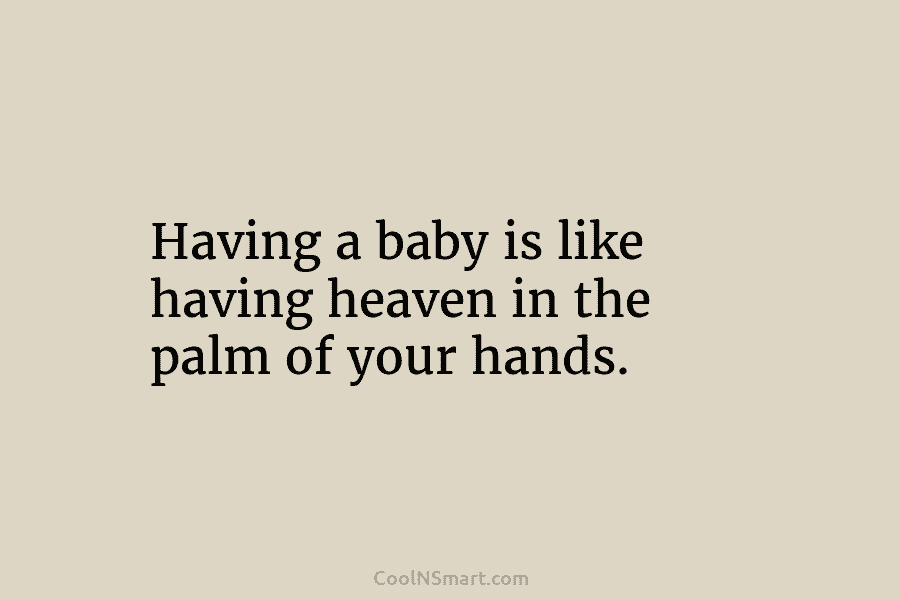 Having a baby is like having heaven in the palm of your hands.