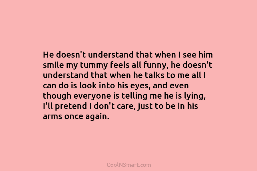 He doesn’t understand that when I see him smile my tummy feels all funny, he doesn’t understand that when he...