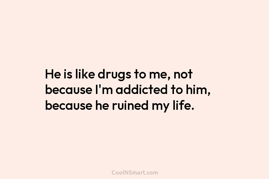 He is like drugs to me, not because I’m addicted to him, because he ruined...