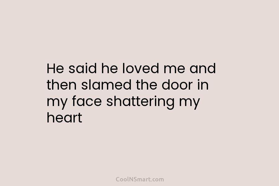 He said he loved me and then slamed the door in my face shattering my...
