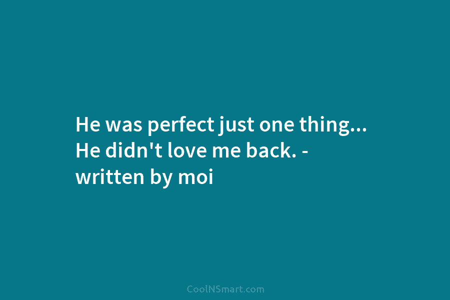 He was perfect just one thing… He didn’t love me back. – written by moi