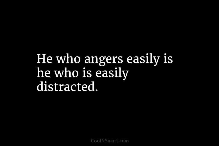 He who angers easily is he who is easily distracted.
