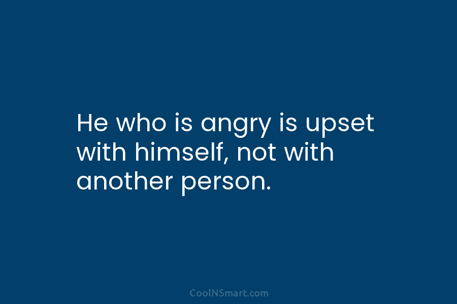 He who is angry is upset with himself, not with another person.