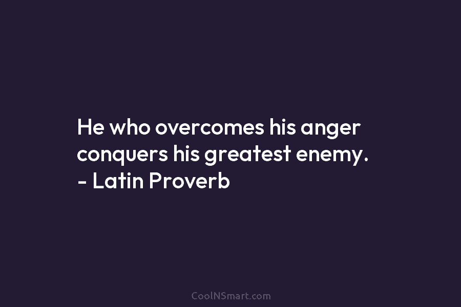 He who overcomes his anger conquers his greatest enemy. – Latin Proverb