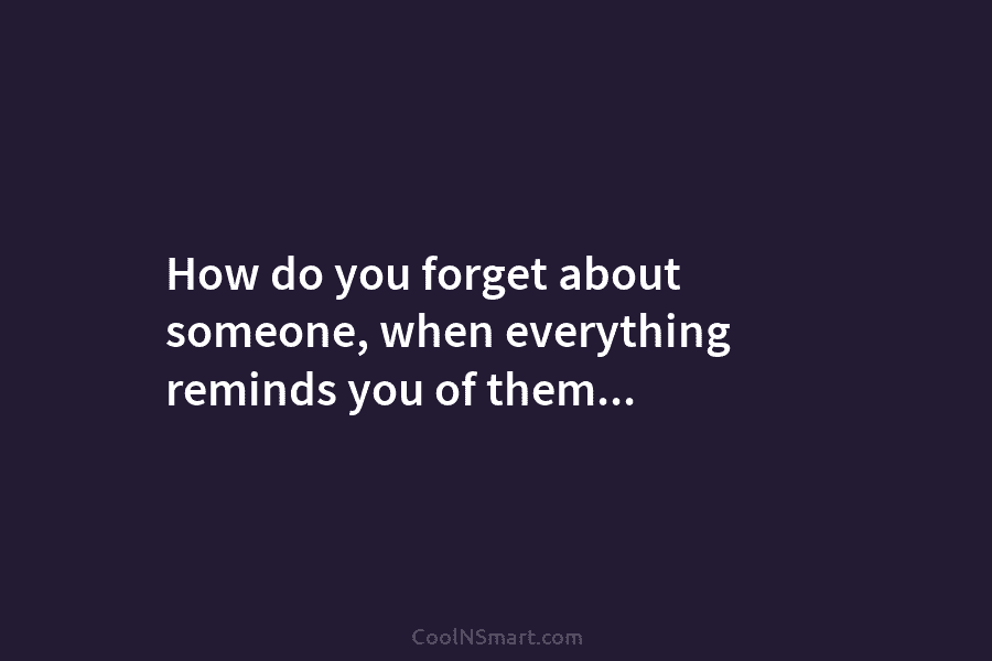 How do you forget about someone, when everything reminds you of them…