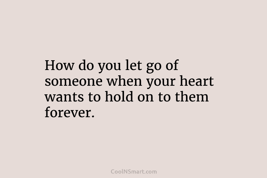 How do you let go of someone when your heart wants to hold on to...