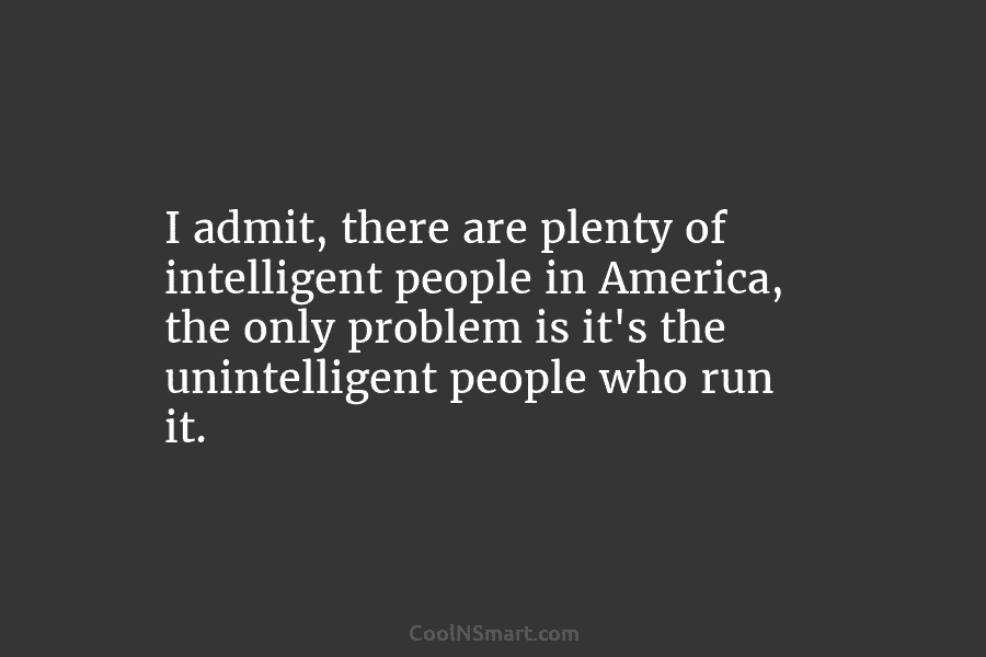 I admit, there are plenty of intelligent people in America, the only problem is it’s...