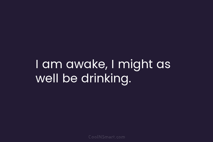 I am awake, I might as well be drinking.