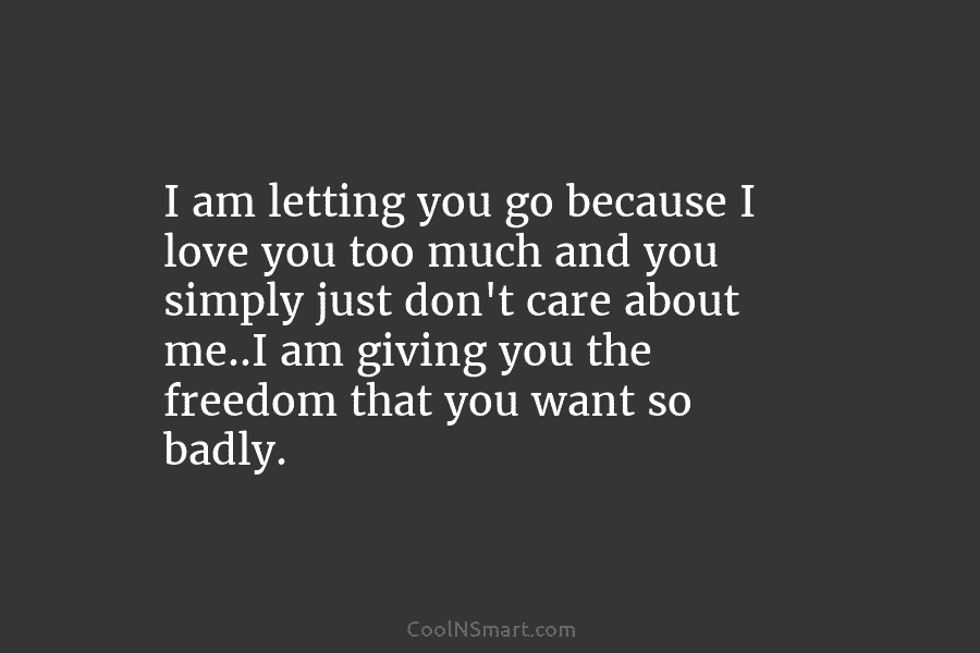 I am letting you go because I love you too much and you simply just don’t care about me..I am...