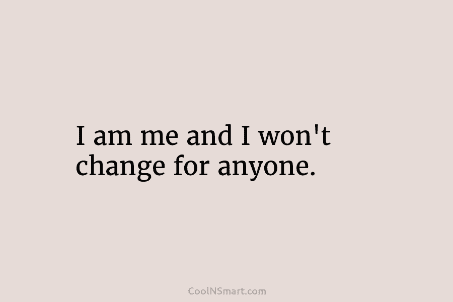I am me and I won’t change for anyone.