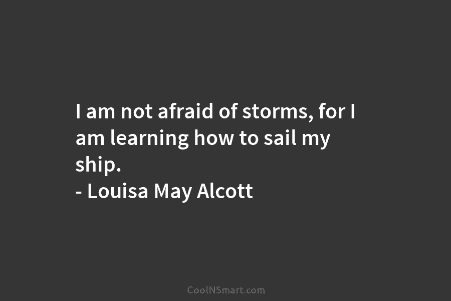 I am not afraid of storms, for I am learning how to sail my ship....