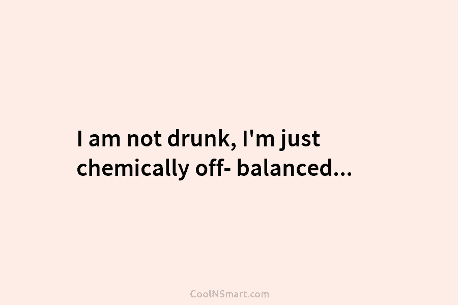 I am not drunk, I’m just chemically off- balanced…